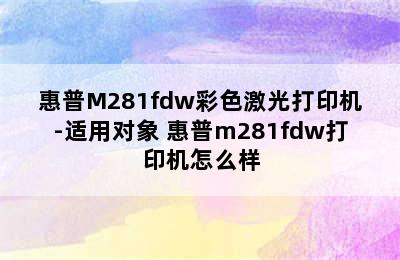 惠普M281fdw彩色激光打印机-适用对象 惠普m281fdw打印机怎么样